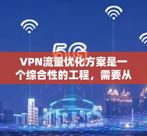 VPN流量优化方案是一个综合性的工程，需要从多个维度进行规划和实施。以下是一个有条理的优化方案，涵盖了各个关键因素
