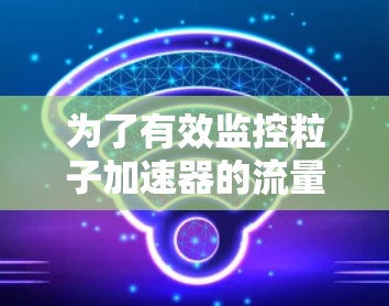 为了有效监控粒子加速器的流量，选择合适的软件至关重要。以下是根据思考过程整理的解决方案