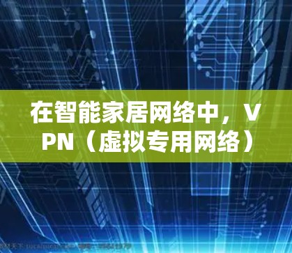 在智能家居网络中，VPN（虚拟专用网络）是一种重要的安全工具，能够帮助保护家庭网络的隐私和安全。以下是关于VPN在智能家居中的详细解析