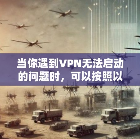 当你遇到VPN无法启动的问题时，可以按照以下步骤逐步排查和解决问题
