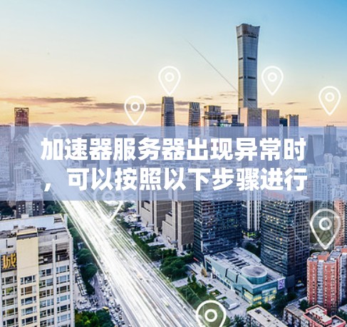 加速器服务器出现异常时，可以按照以下步骤进行排查和解决