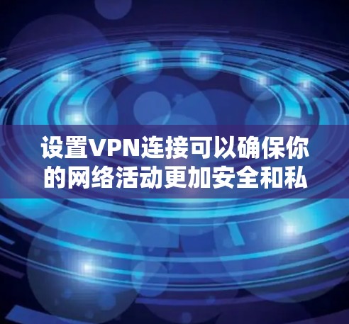 设置VPN连接可以确保你的网络活动更加安全和私密,以下是详细的步骤指南 设置VPN连接可以确保你的网络活动更加安全和私密,以下是详细的步骤指南
