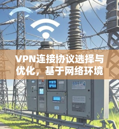 VPN连接协议选择与优化，基于网络环境与安全需求的分析