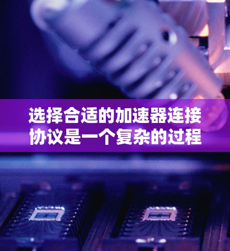 选择合适的加速器连接协议是一个复杂的过程，需要综合考虑多个因素。以下是根据您的需求和分析后的建议
