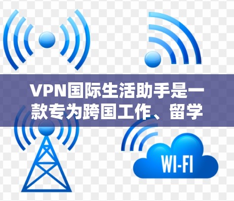 VPN国际生活助手是一款专为跨国工作、留学生等用户设计的网络工具，提供安全、可靠的网络连接。以下是对VPN国际生活助手的详细介绍和使用建议