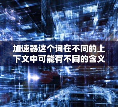 加速器这个词在不同的上下文中可能有不同的含义。如果你是在讨论加速器在海外生活中的应用，可能是指通过某些工具、资源或服务来帮助你的海外生活更顺利地进行。以下是一些可能相关的方面