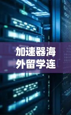 加速器海外留学连接，助力国际人才培养