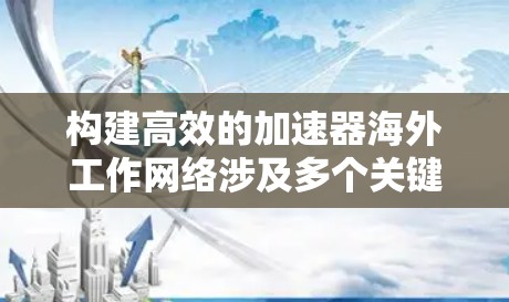 构建高效的加速器海外工作网络涉及多个关键方面，需要综合考虑技术、法律、协作和经济因素。以下是对这些方面的详细分步说明