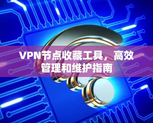 VPN节点收藏工具，高效管理和维护指南