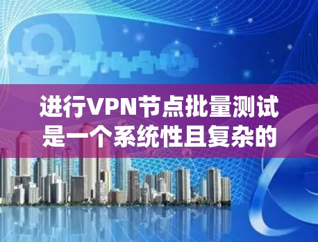 进行VPN节点批量测试是一个系统性且复杂的任务，需要涵盖多个关键方面。以下是对这一过程的分步骤总结