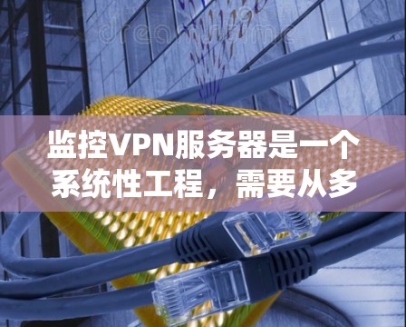 监控VPN服务器是一个系统性工程，需要从多个维度进行全面监控。以下是一个结构化的监控方案，帮助您有效监控和管理VPN服务器的运行状态