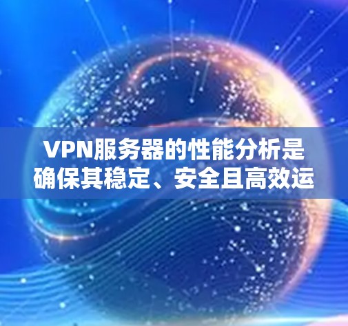 VPN服务器的性能分析是确保其稳定、安全且高效运行的关键步骤。以下是VPN服务器性能分析的主要方面