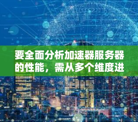 要全面分析加速器服务器的性能,需从多个维度进行考量,包括性能指标、测试方法和优化策略。以下是详细的分析步骤 要全面分析加速器服务器的性能,需从多个维度进行考量,包括性能指标、测试方法和优化策略。以下是详细的分析步骤