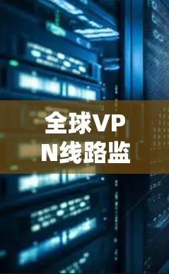全球VPN线路监控是确保VPN服务安全、稳定和合规的重要措施，以下是对该主题的详细分析