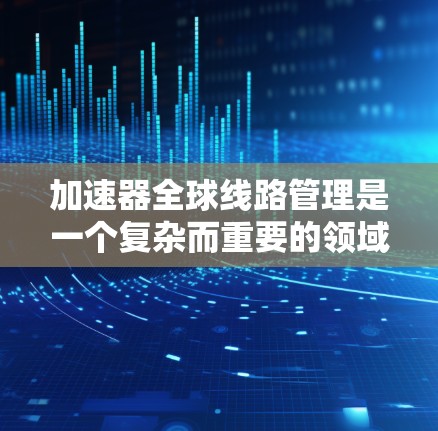 加速器全球线路管理是一个复杂而重要的领域，涉及数据传输效率、网络优化和安全保障等多个方面。以下是对这一领域的详细分析和总结