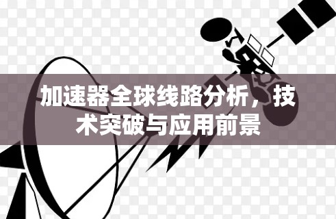 加速器全球线路分析，技术突破与应用前景