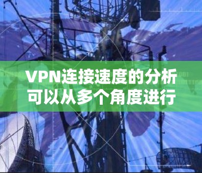 VPN连接速度的分析可以从多个角度进行考量，以下是一些关键因素和建议