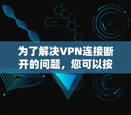 为了解决VPN连接断开的问题，您可以按照以下步骤进行排查和修复