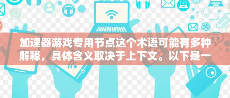 加速器游戏专用节点这个术语可能有多种解释，具体含义取决于上下文。以下是一些可能的解释和相关信息