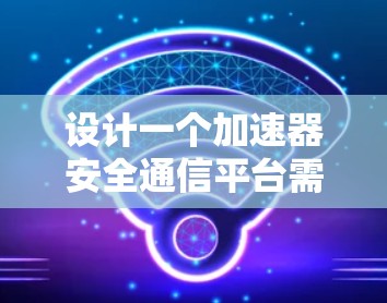 设计一个加速器安全通信平台需要综合考虑数据安全、用户访问控制和合规性等多个方面。以下是对该平台的详细设计和实现步骤