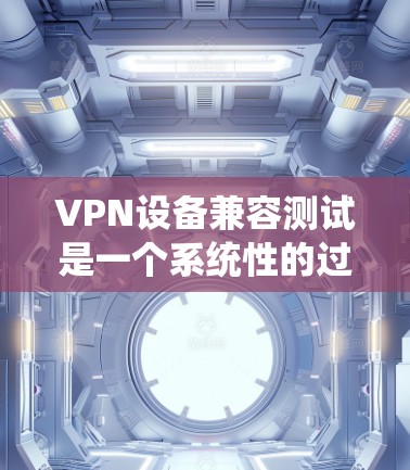 VPN设备兼容测试是一个系统性的过程，旨在确保不同VPN设备和配置能够协同工作，满足实际网络需求。以下是对该测试的详细分析和步骤