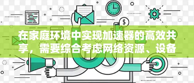 在家庭环境中实现加速器的高效共享，需要综合考虑网络资源、设备多样性和用户体验等多个因素。以下是对加速器家庭设备共享问题的分步分析和解决方案