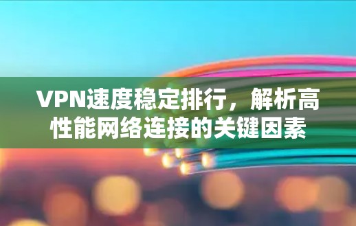 VPN速度稳定排行，解析高性能网络连接的关键因素