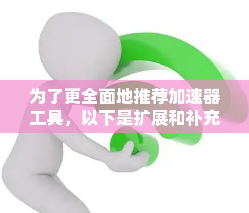 为了更全面地推荐加速器工具，以下是扩展和补充的内容，涵盖了更多细分领域和工具类型