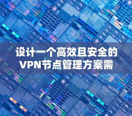 设计一个高效且安全的VPN节点管理方案需要综合考虑多个方面。以下是一个结构化的方案，涵盖关键要素