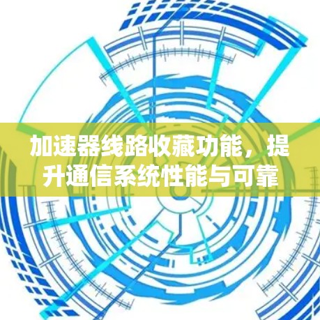 加速器线路收藏功能，提升通信系统性能与可靠性