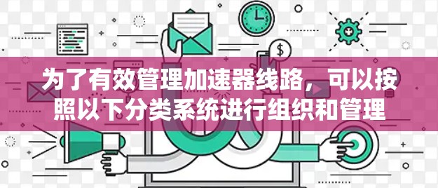 为了有效管理加速器线路，可以按照以下分类系统进行组织和管理