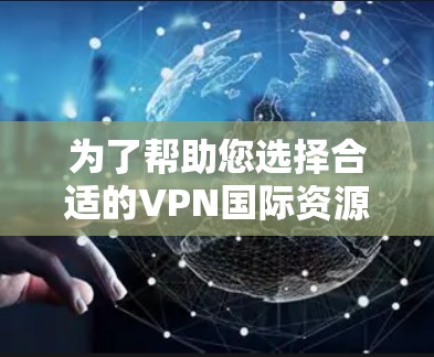 为了帮助您选择合适的VPN国际资源工具，我们将根据各个工具的特点和您的需求进行分析和推荐。以下是各个工具的详细对比和适用场景