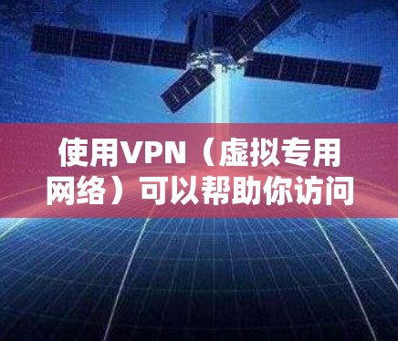 使用VPN（虚拟专用网络）可以帮助你访问全球内容，但需要注意以下几点