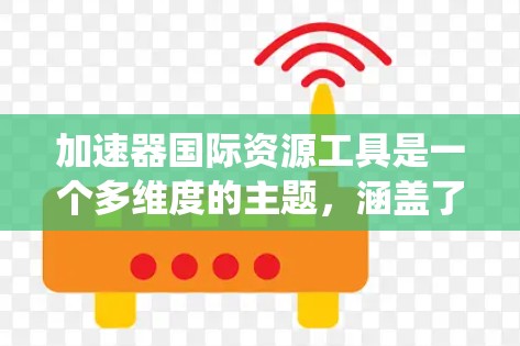 加速器国际资源工具是一个多维度的主题，涵盖了加速器技术和国际合作资源的结合。以下是对该领域的系统化总结