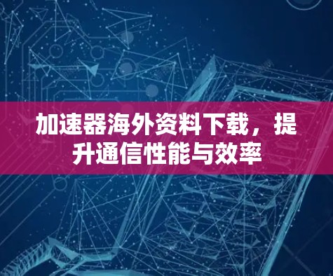 加速器海外资料下载，提升通信性能与效率