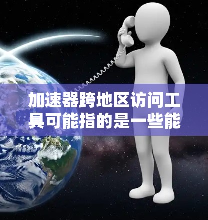 加速器跨地区访问工具可能指的是一些能够帮助用户或企业在跨地区网络环境中更高效地访问资源的工具或技术。以下是一些可能相关的工具和技术