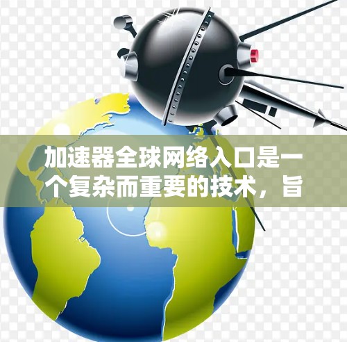 加速器全球网络入口是一个复杂而重要的技术，旨在帮助企业在全球化的网络环境中高效、安全地进行数据传输。以下是对加速器全球网络入口的详细分析