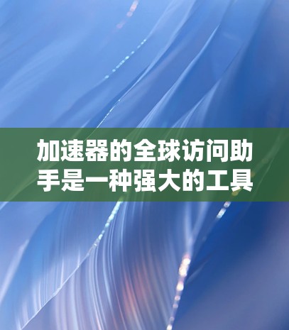 加速器的全球访问助手是一种强大的工具，用于优化数据访问性能，确保数据在全球范围内高效、可靠地访问。以下是详细的步骤指南，帮助您充分利用这一工具