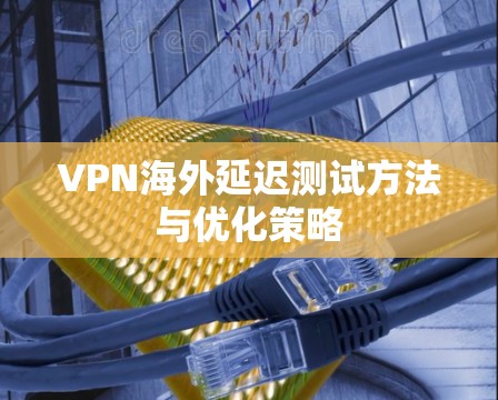 VPN海外延迟测试方法与优化策略