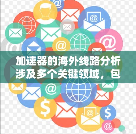 加速器的海外线路分析涉及多个关键领域，包括国际合作、数据传输技术、技术发展趋势、政策法规影响以及未来应用潜力。以下是对这些方面的详细分析
