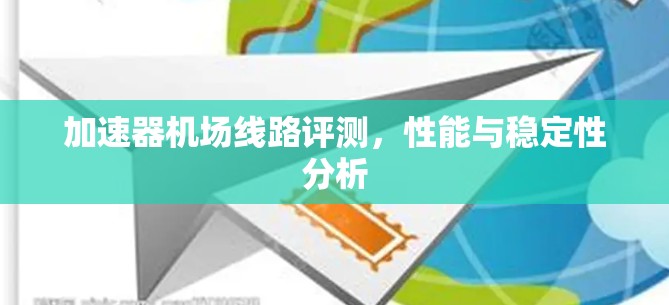 加速器机场线路评测，性能与稳定性分析