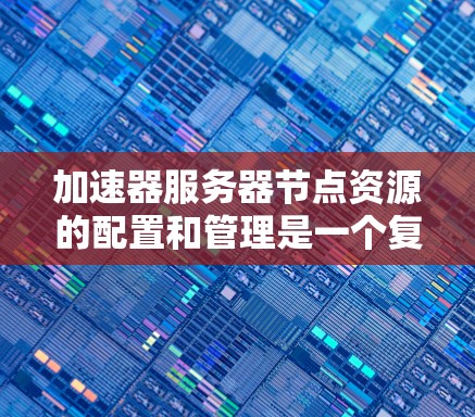 加速器服务器节点资源的配置和管理是一个复杂的过程，通常与网络应用加速、负载均衡、容器化部署等技术密切相关。以下是一些关键点和建议，帮助你更好地理解和优化加速器服务器节点的资源配置