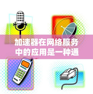 加速器在网络服务中的应用是一种通过优化网络性能来提升服务体验的技术。以下是加速器应用于网络服务的主要方面和技术实现