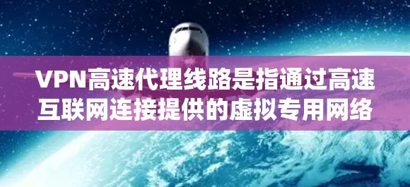 VPN高速代理线路是指通过高速互联网连接提供的虚拟专用网络服务，旨在为用户提供高速、安全的网络访问。这类服务通常用于保护隐私、绕过网络限制或加密数据传输。以下是一些关键点和注意事项
