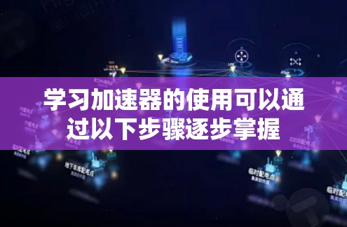 学习加速器的使用可以通过以下步骤逐步掌握