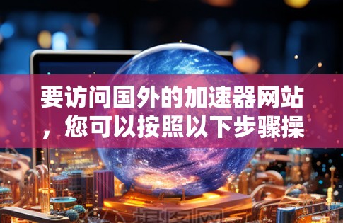 要访问国外的加速器网站，您可以按照以下步骤操作