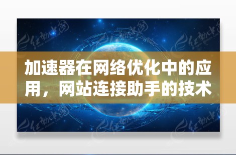 加速器在网络优化中的应用，网站连接助手的技术与挑战
