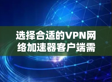 选择合适的VPN网络加速器客户端需要综合考虑多个因素，以下是一个有条理的解决方案