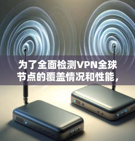 为了全面检测VPN全球节点的覆盖情况和性能，可以按照以下步骤进行