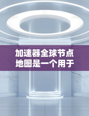 加速器全球节点地图是一个用于监控和管理全球分布的加速器网络的工具，主要用于云计算、人工智能、边缘计算等领域。以下是对该地图的详细分析